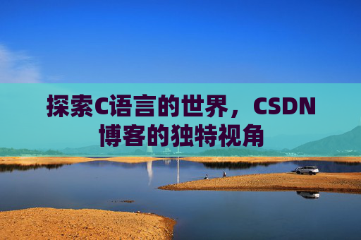 探索C语言的世界,CSDN博客的独特视角 探索C语言的世界,CSDN博客的独特视角