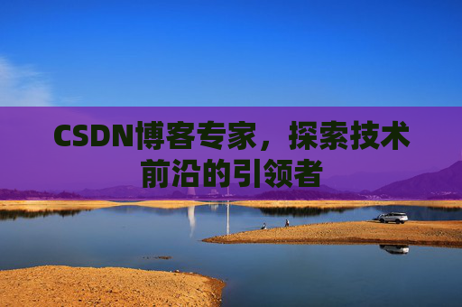 CSDN博客专家,探索技术前沿的引领者